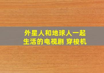 外星人和地球人一起生活的电视剧 穿梭机